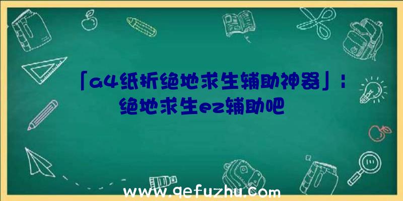 「a4纸折绝地求生辅助神器」|绝地求生ez辅助吧